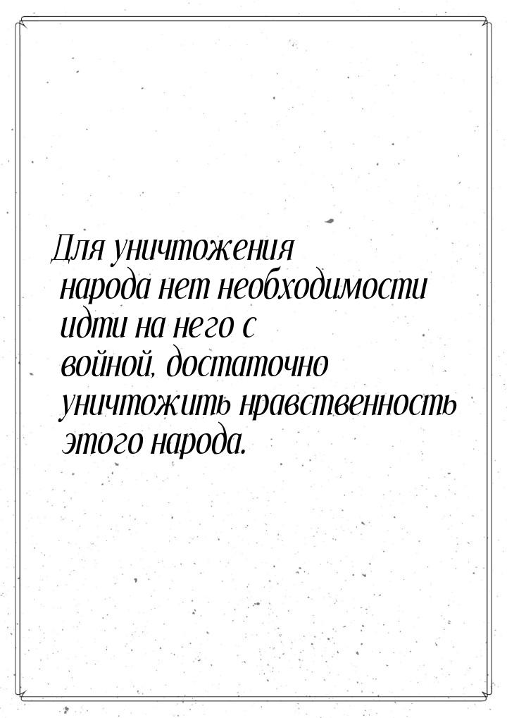 Для уничтожения народа нет необходимости идти на него с войной, достаточно уничтожить нрав