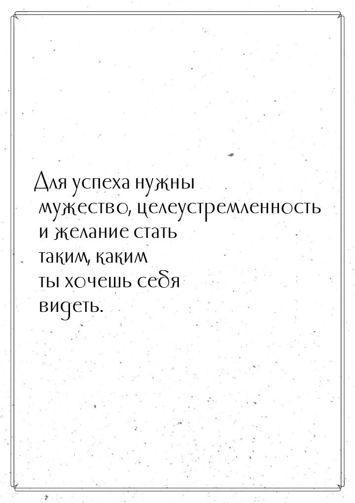 Для успеха нужны мужество, целеустремленность и желание стать таким, каким ты хочешь себя 