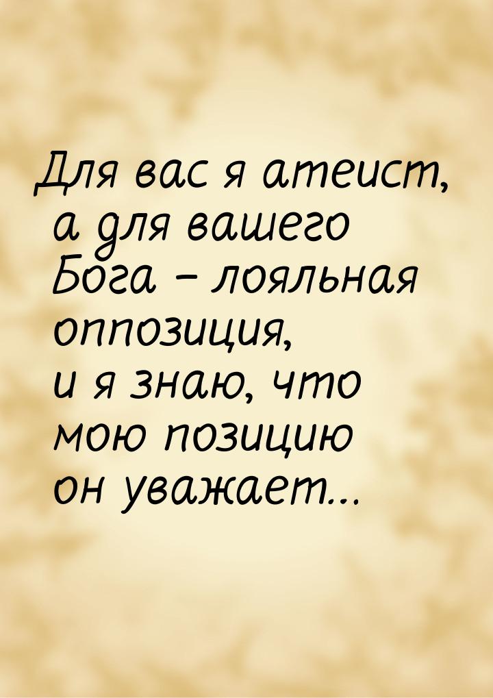 Для вас я атеист, а для вашего Бога – лояльная оппозиция, и я знаю, что мою позицию он ува