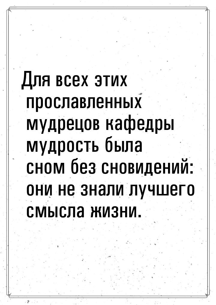 Для всех этих прославленных мудрецов кафедры мудрость была сном без сновидений: они не зна