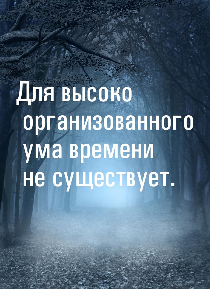 Для высоко организованного ума времени не существует.