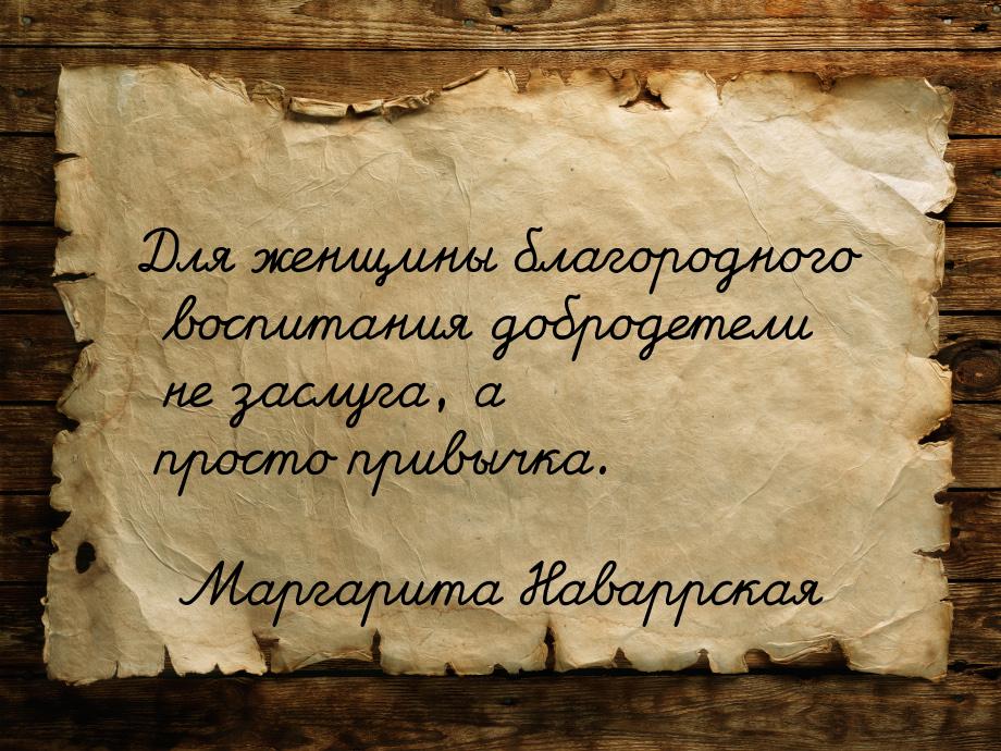 Для женщины благородного воспитания добродетели не заслуга, а просто привычка.