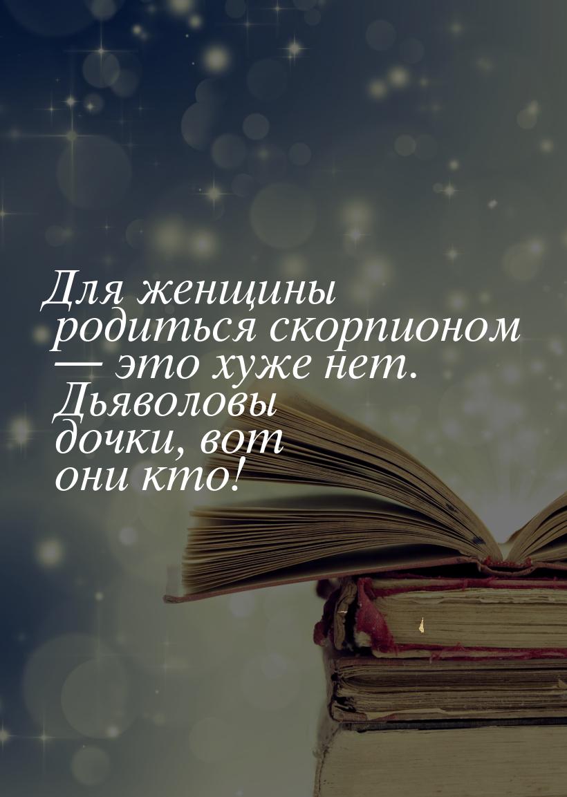 Для женщины родиться скорпионом  это хуже нет. Дьяволовы дочки, вот они кто!