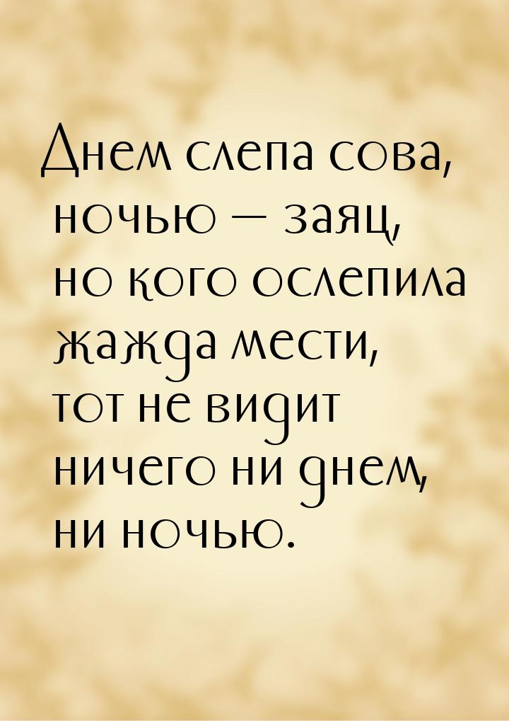 Днем слепа сова, ночью  заяц, но кого ослепила жажда мести, тот не видит ничего ни 