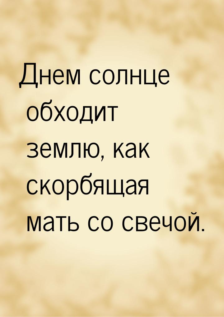 Днем солнце обходит землю, как скорбящая мать со свечой.