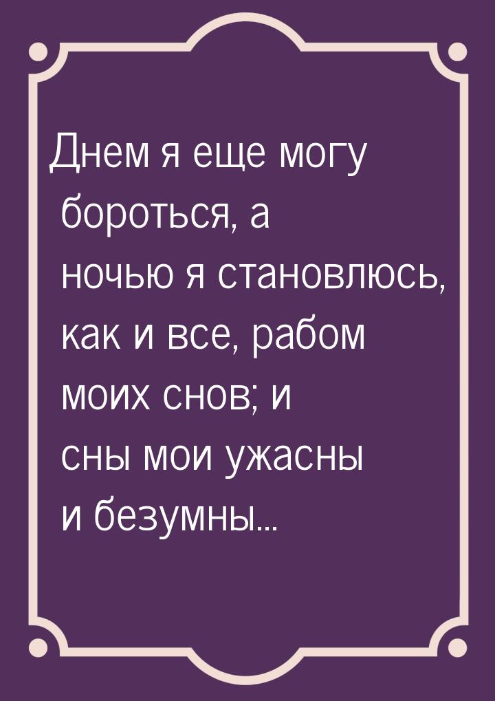 Днем я еще могу бороться, а ночью я становлюсь, как и все, рабом моих снов; и сны мои ужас