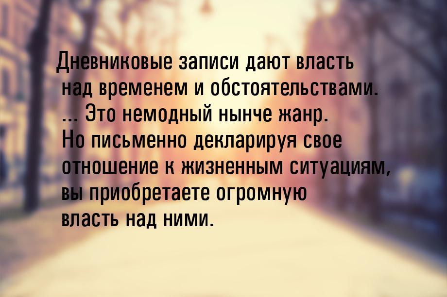 Дневниковые записи дают власть над временем и обстоятельствами. ... Это немодный нынче жан