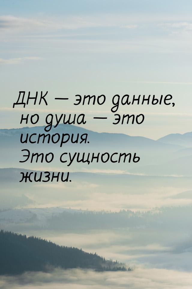 ДНК  это данные, но душа  это история. Это сущность жизни.