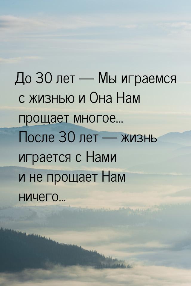 До 30 лет  Мы играемся с жизнью и Она Нам прощает многое... После 30 лет  жи