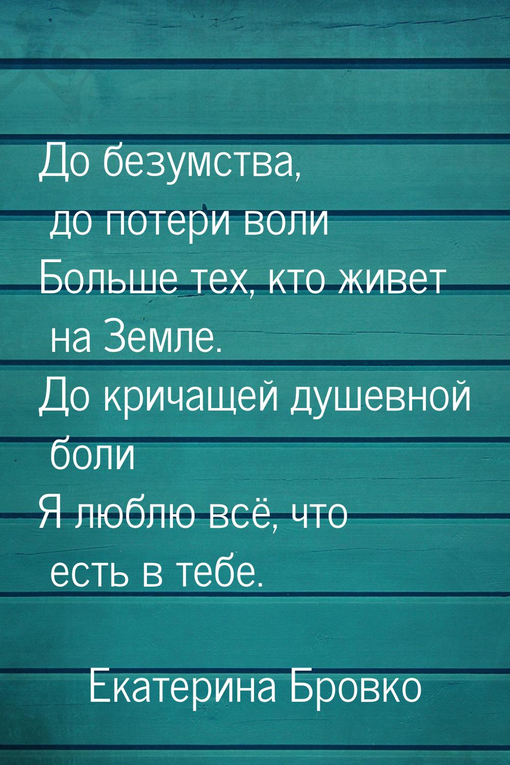 До безумства, до потери воли Больше тех, кто живет на Земле. До кричащей душевной боли Я л