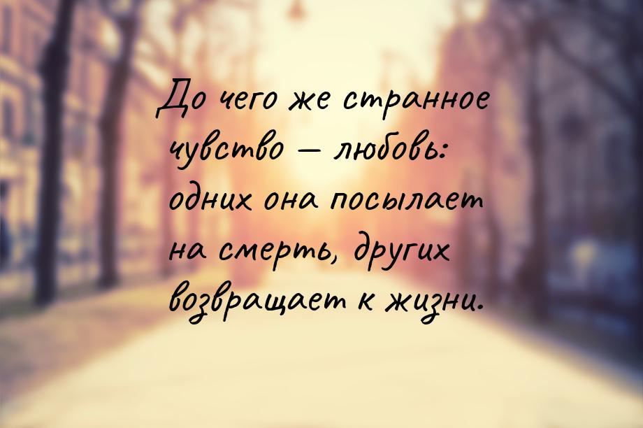 До чего же странное чувство  любовь: одних она посылает на смерть, других возвращае