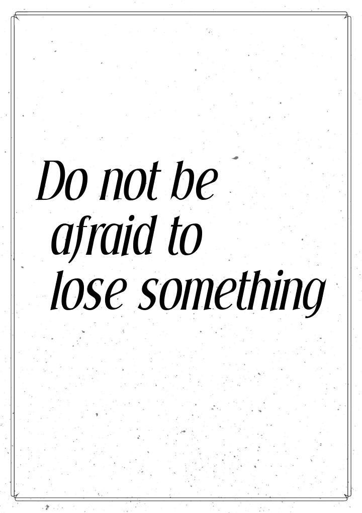 Do not be afraid to lose something