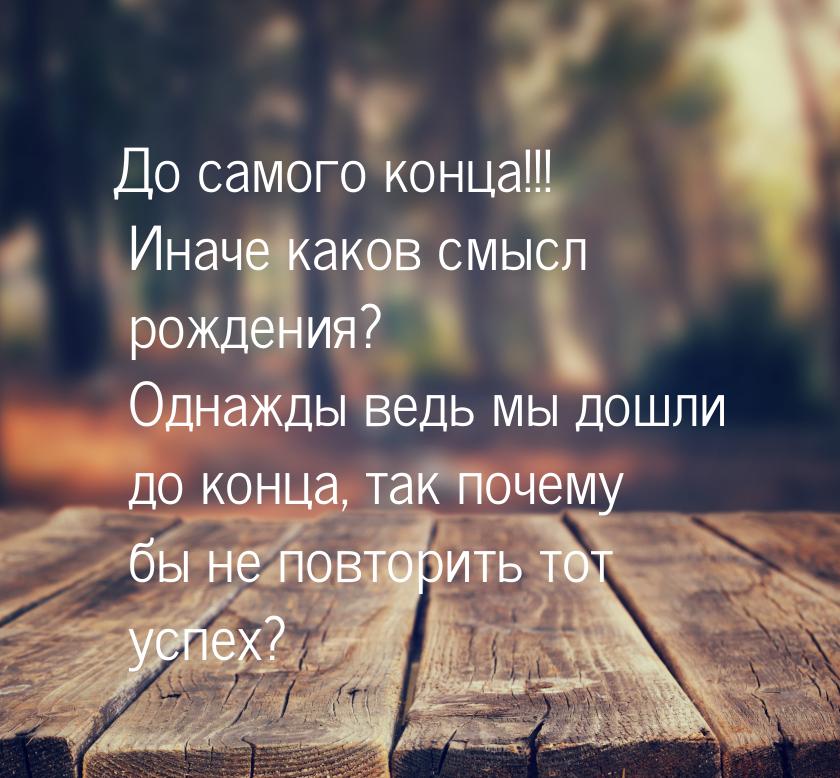 До самого конца!!! Иначе каков смысл рождения? Однажды ведь мы дошли до конца, так почему 