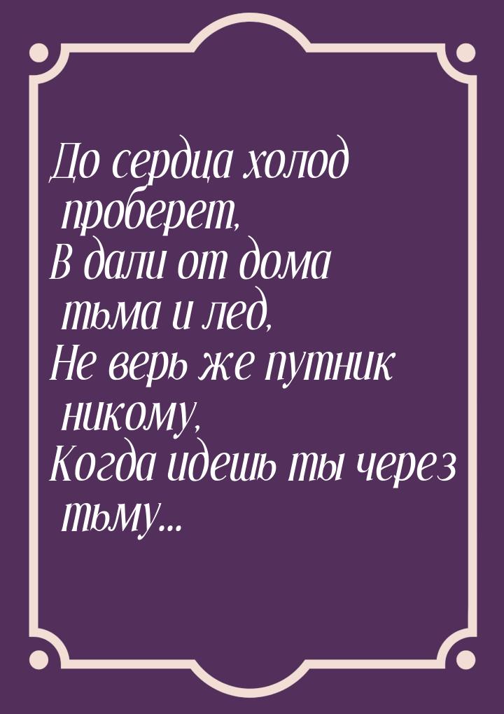 До сердца холод проберет, В дали от дома тьма и лед, Не верь же путник никому, Когда идешь