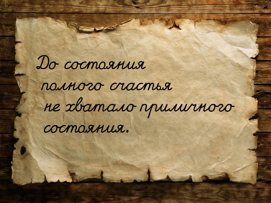 До состояния полного счастья не хватало приличного состояния.