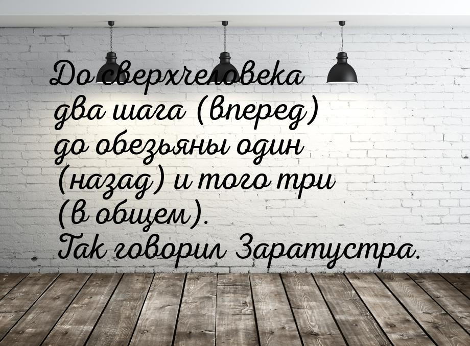 До сверхчеловека два шага (вперед) до обезьяны один (назад) и того три (в общем). Так гово