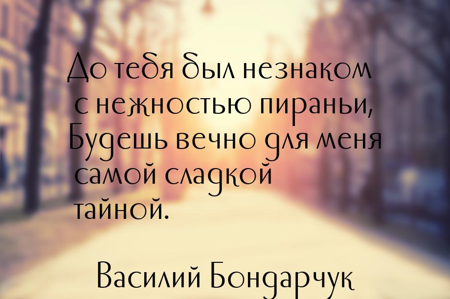 До тебя был незнаком с нежностью пираньи, Будешь вечно для меня самой сладкой тайной.