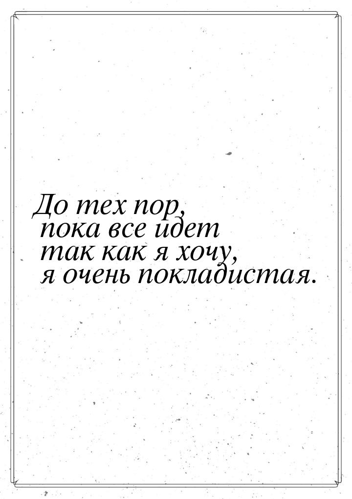 До тех пор, пока все идет так как я хочу, я очень покладистая.