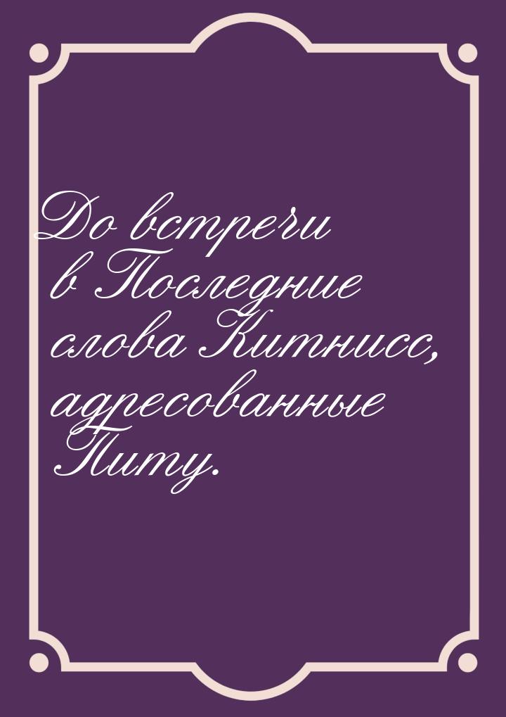 До встречи в Последние слова Китнисс, адресованные Питу.