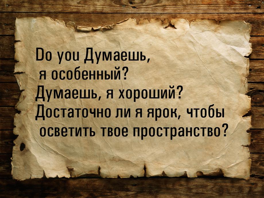 Do you Думаешь, я особенный? Думаешь, я хороший? Достаточно ли я ярок, чтобы осветить твое