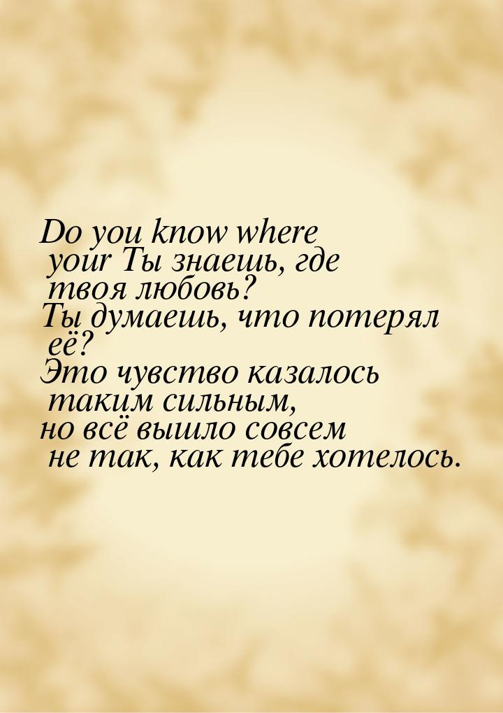 Do you know where your Ты знаешь, где твоя любовь? Ты думаешь, что потерял её? Это чувство