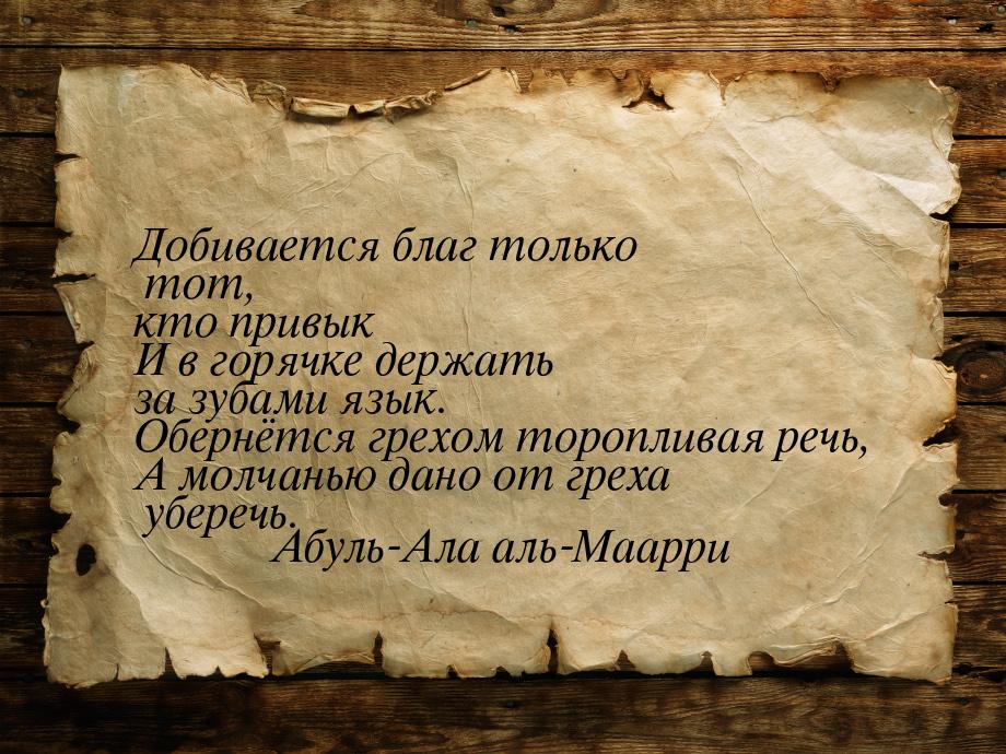 Добивается благ только тот, кто привык И в горячке держать за зубами язык. Обернётся грехо