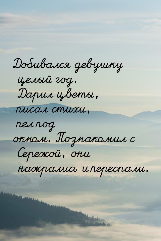 Добивался девушку целый год. Дарил цветы, писал стихи, пел под окном. Познакомил с Сережой