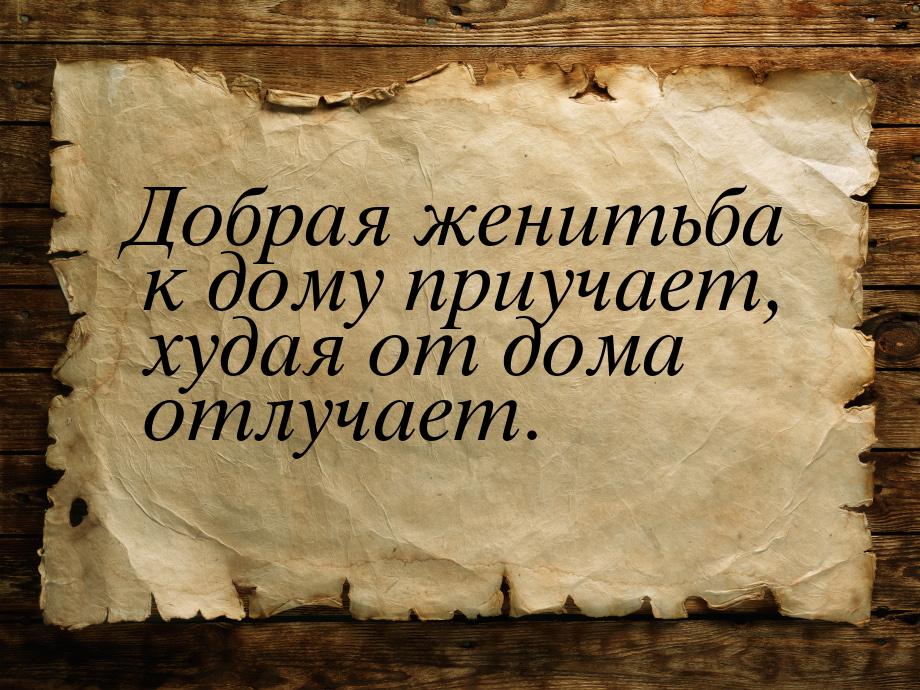 Добрая женитьба к дому приучает, худая от дома отлучает.