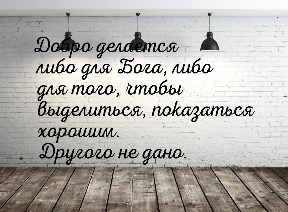 Добро делается либо для Бога, либо для того, чтобы выделиться, показаться хорошим. Другого