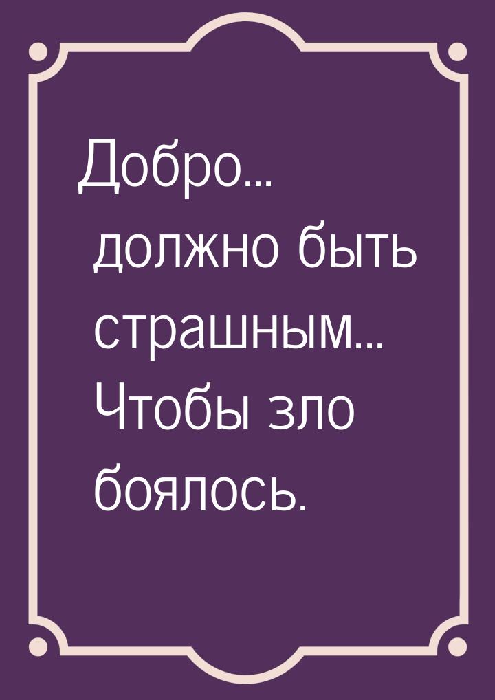 Добро... должно быть страшным... Чтобы зло боялось.