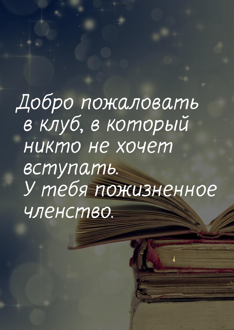 Добро пожаловать в клуб, в который никто не хочет вступать. У тебя пожизненное членство.