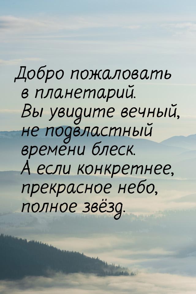 Добро пожаловать в планетарий. Вы увидите вечный, не подвластный времени блеск. А если кон