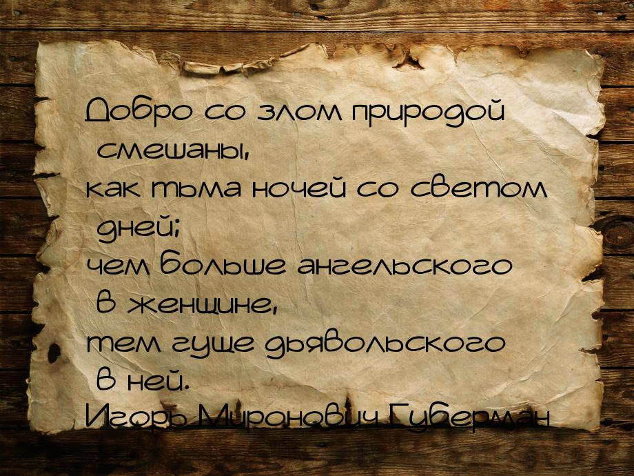 Добро со злом природой смешаны, как тьма ночей со светом дней; чем больше ангельского в же