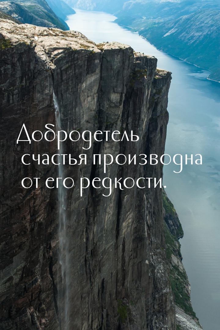 Добродетель счастья производна от его редкости.