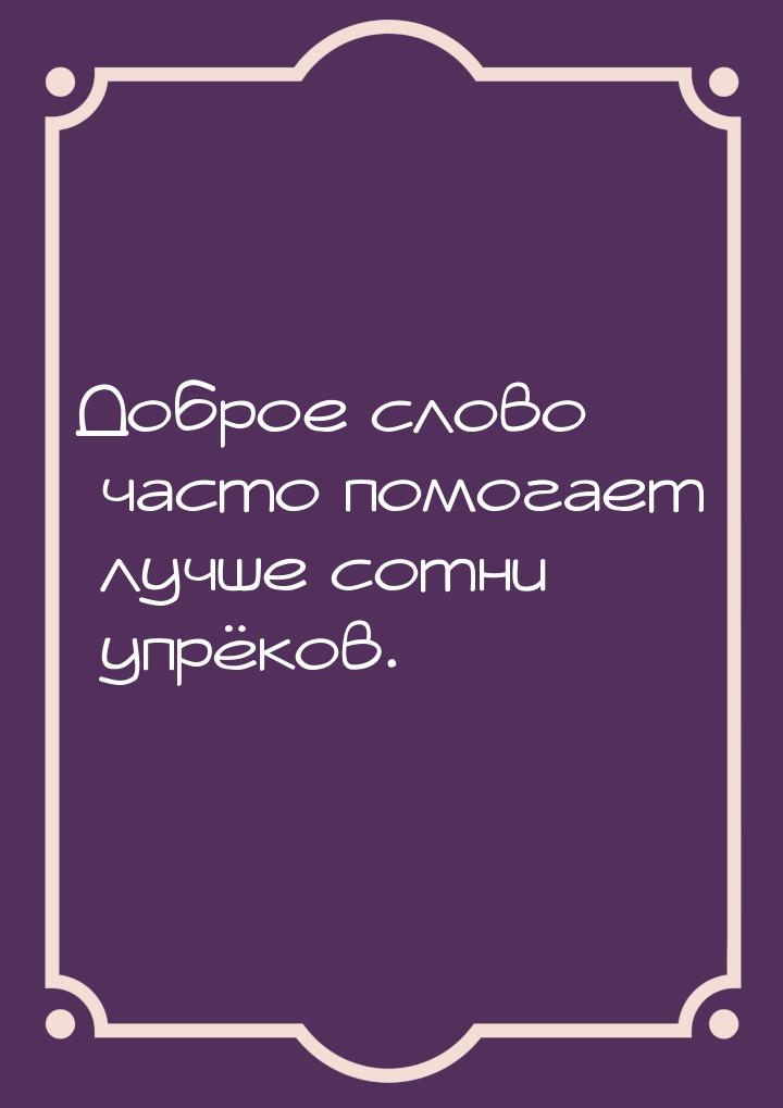 Доброе слово часто помогает лучше сотни упрёков.