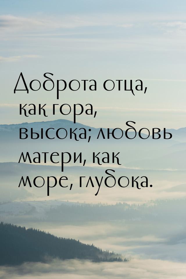 Доброта отца, как гора, высока; любовь матери, как море, глубока.