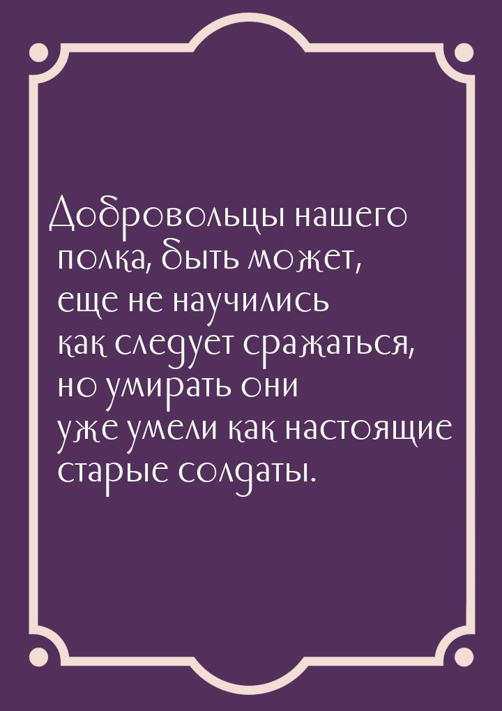 Добровольцы нашего полка, быть может, еще не научились как следует сражаться, но умирать о