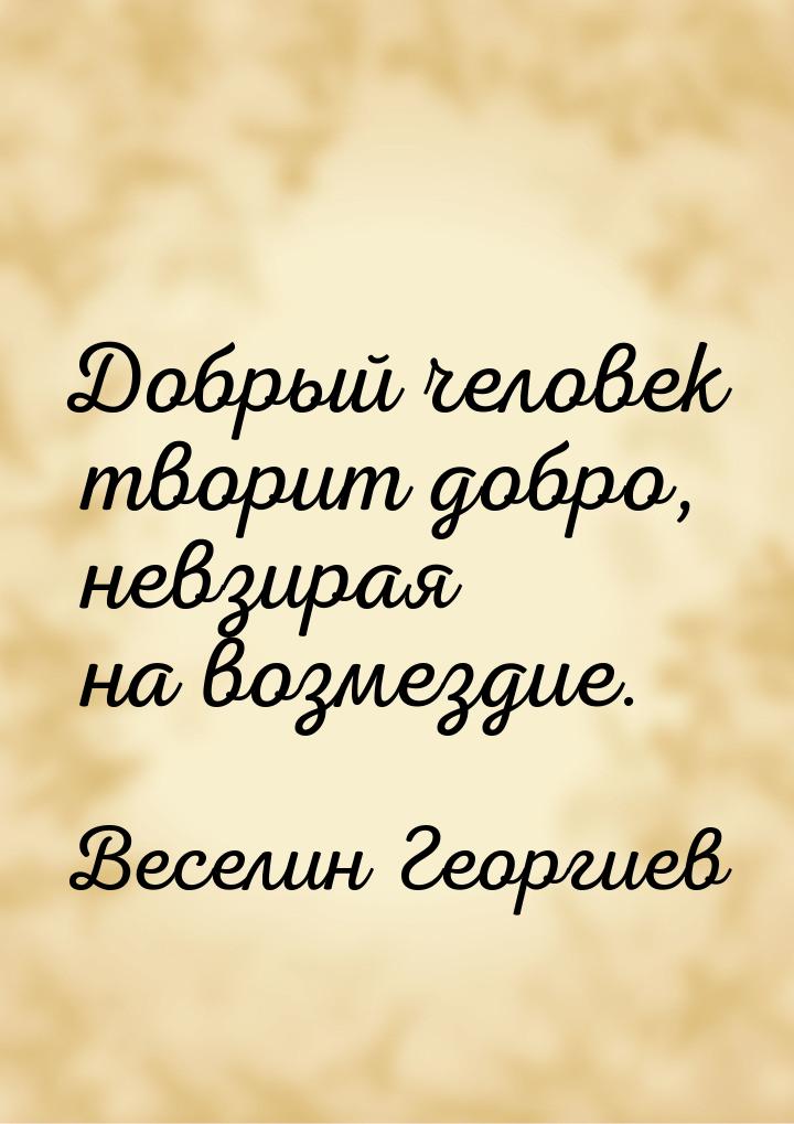 Добрый человек творит добро, невзирая на возмездие.