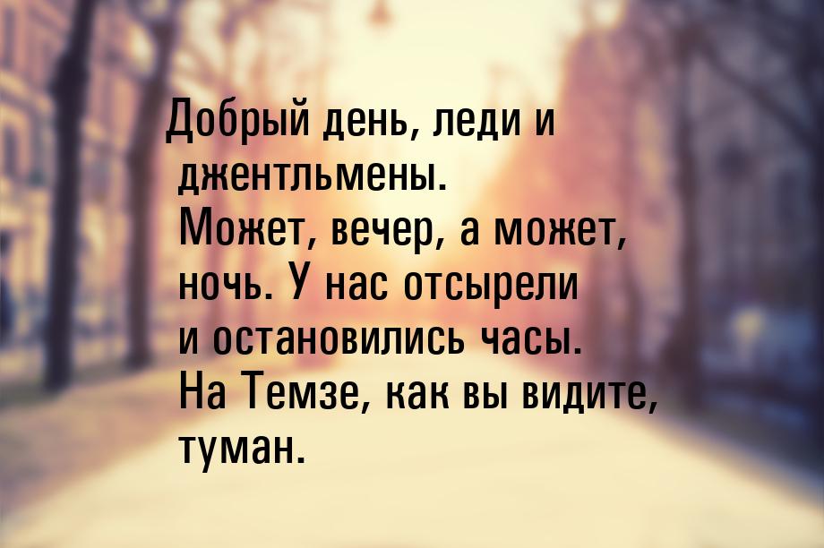 Добрый день, леди и джентльмены. Может, вечер, а может, ночь. У нас отсырели и остановилис