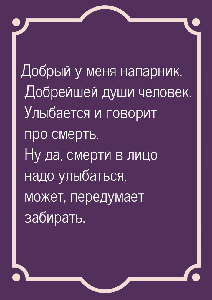 Добрый у меня напарник. Добрейшей души человек. Улыбается и говорит про смерть. Ну да, сме