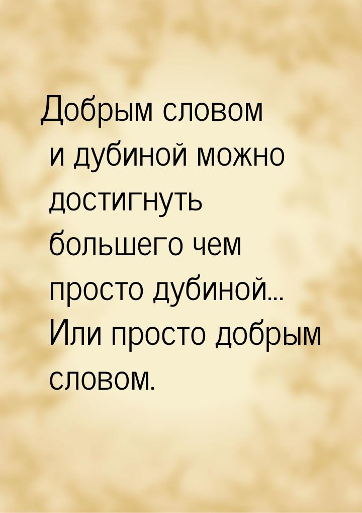 Добрым словом и дубиной можно достигнуть большего чем просто дубиной... Или просто добрым 