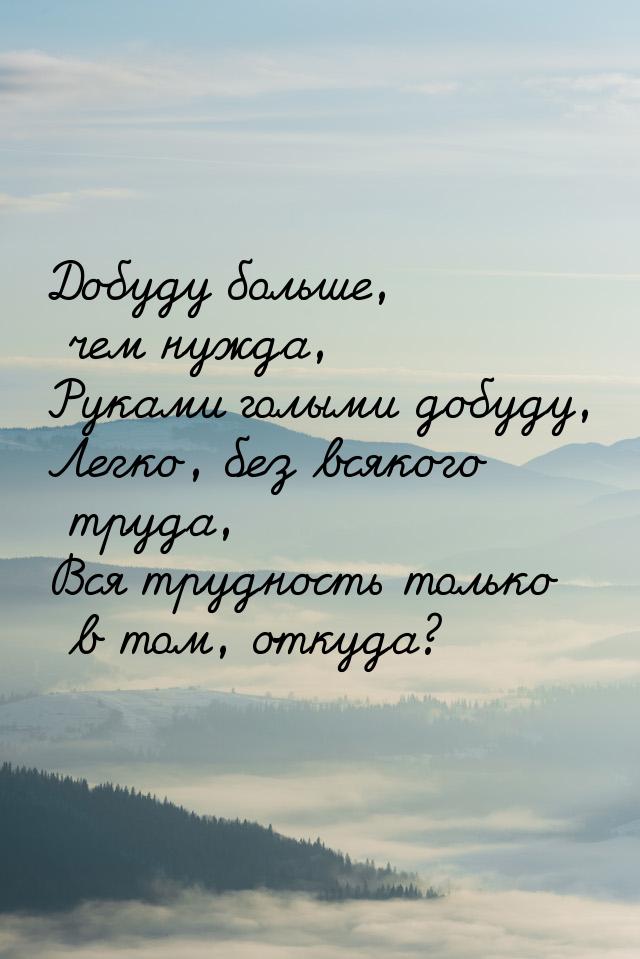 Добуду больше, чем нужда, Руками голыми добуду, Легко, без всякого труда, Вся трудность то