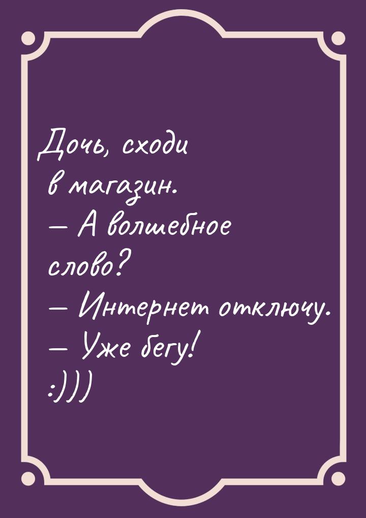 Дочь, сходи в магазин.  А волшебное слово?  Интернет отключу.  Уже бе