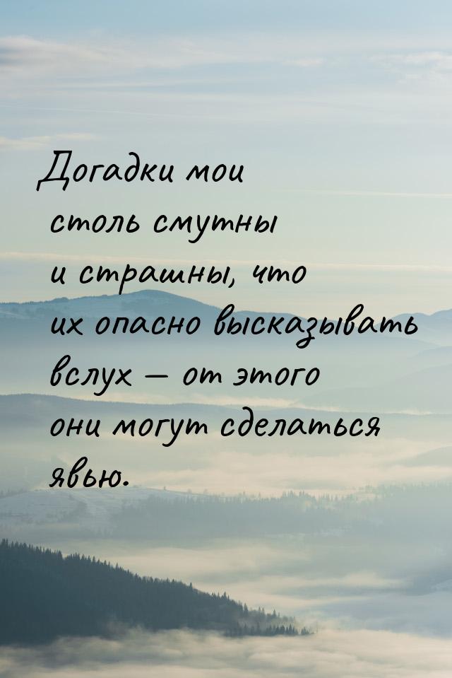 Догадки мои столь смутны и страшны, что их опасно высказывать вслух  от этого они м