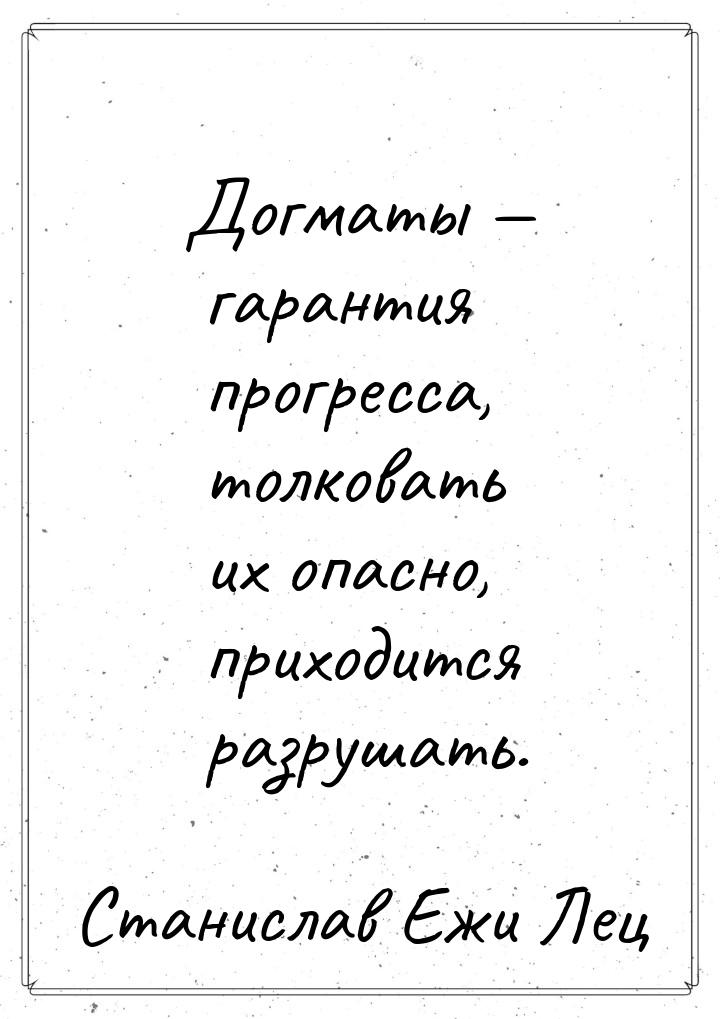 Догматы  гарантия прогресса, толковать их опасно, приходится разрушать.