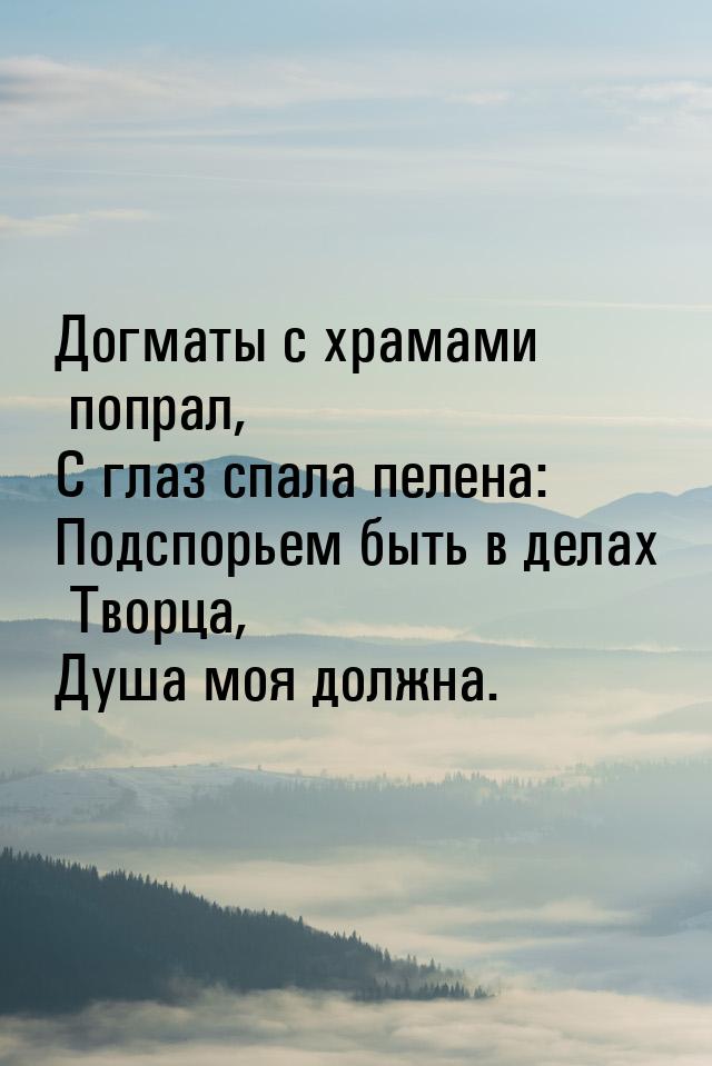 Догматы с храмами попрал, С глаз спала пелена: Подспорьем быть в делах Творца, Душа моя до