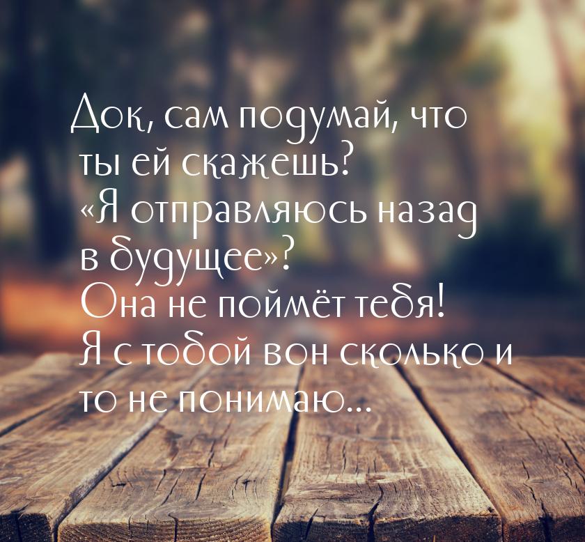 Док, сам подумай, что ты ей скажешь? Я отправляюсь назад в будущее? Она не п