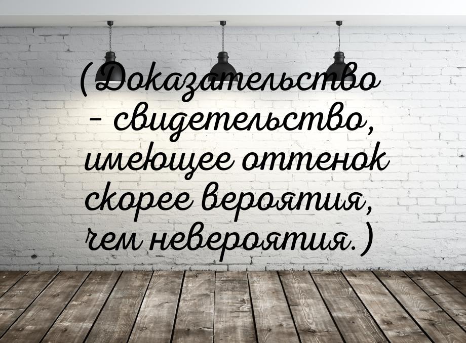 (Доказательство – свидетельство, имеющее оттенок скорее вероятия, чем невероятия.)