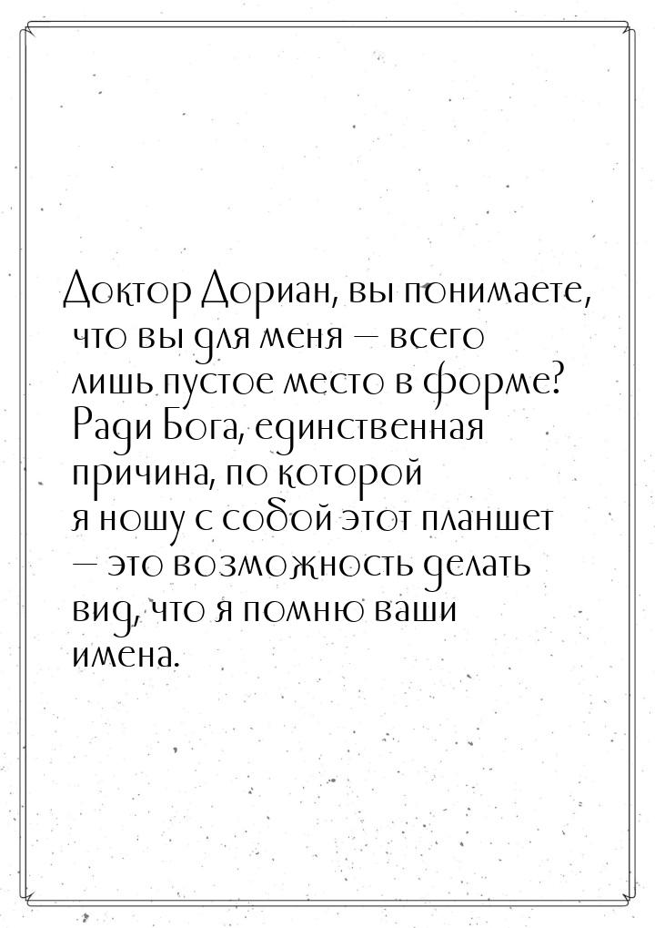 Доктор Дориан, вы понимаете, что вы для меня  всего лишь пустое место в форме? Ради