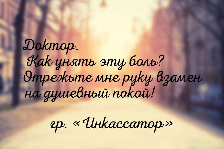 Доктор. Как унять эту боль? Отрежьте мне руку взамен на душевный покой!